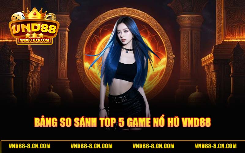 Bảng So Sánh Top 5 Game Nổ Hũ VND88