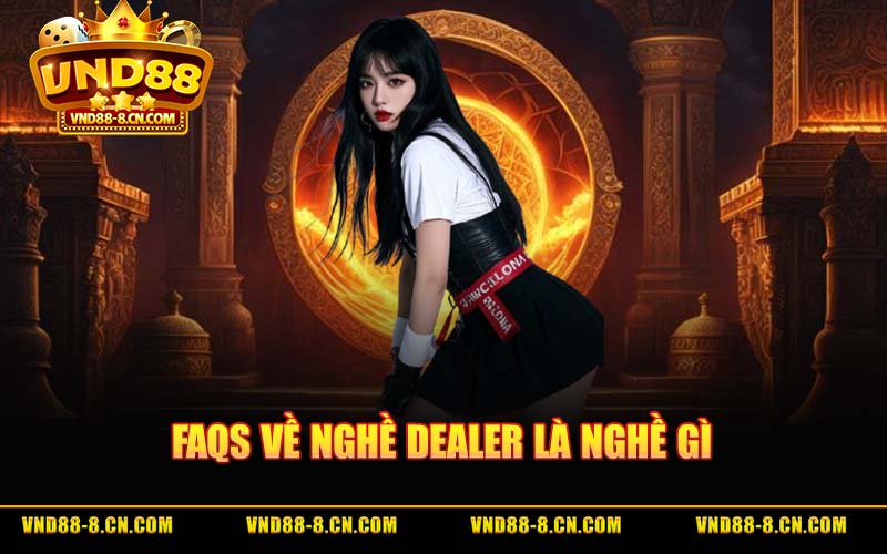 FAQs Về Nghề Dealer Là Nghề Gì