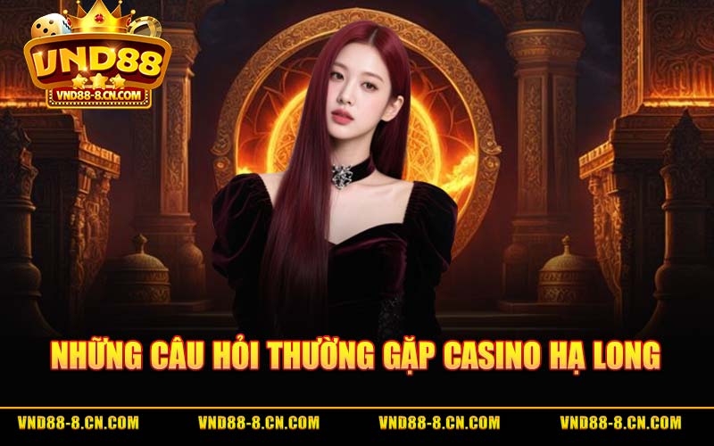 Những Câu Hỏi Thường Gặp Casino Hạ Long